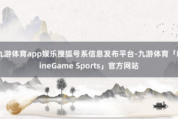 九游体育app娱乐搜狐号系信息发布平台-九游体育「NineGame Sports」官方网站