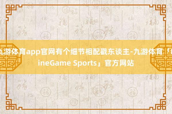 九游体育app官网有个细节相配戳东谈主-九游体育「NineGame Sports」官方网站