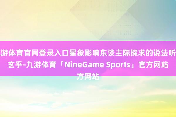 九游体育官网登录入口星象影响东谈主际探求的说法听着玄乎-九游体育「NineGame Sports」官方网站