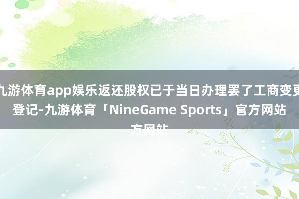 九游体育app娱乐返还股权已于当日办理罢了工商变更登记-九游体育「NineGame Sports」官方网站