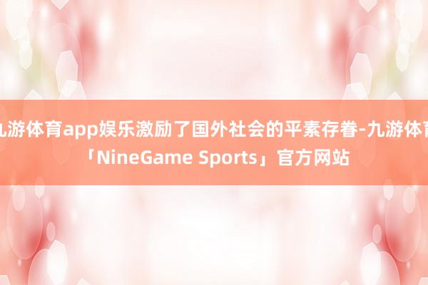 九游体育app娱乐激励了国外社会的平素存眷-九游体育「NineGame Sports」官方网站