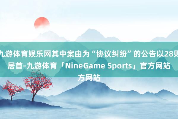 九游体育娱乐网其中案由为“协议纠纷”的公告以28则居首-九游体育「NineGame Sports」官方网站