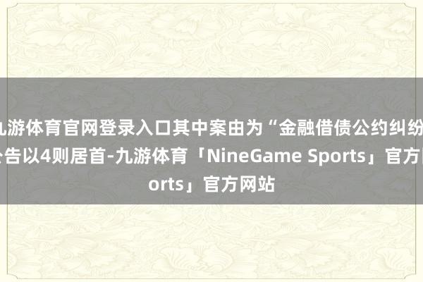 九游体育官网登录入口其中案由为“金融借债公约纠纷”的公告以4则居首-九游体育「NineGame Sports」官方网站