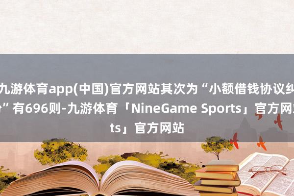 九游体育app(中国)官方网站其次为“小额借钱协议纠纷”有696则-九游体育「NineGame Sports」官方网站