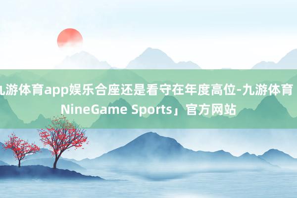 九游体育app娱乐合座还是看守在年度高位-九游体育「NineGame Sports」官方网站