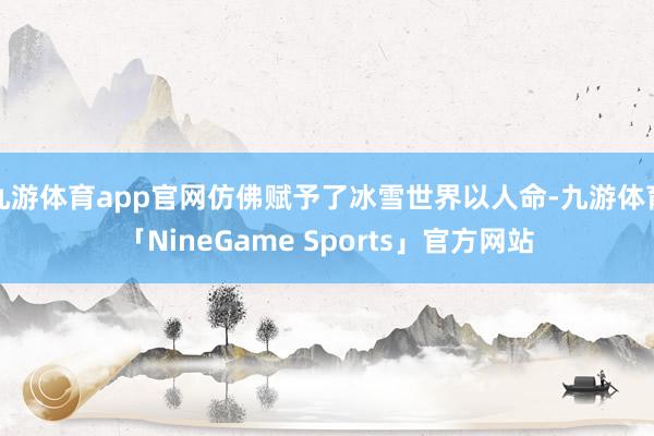九游体育app官网仿佛赋予了冰雪世界以人命-九游体育「NineGame Sports」官方网站