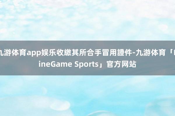 九游体育app娱乐收繳其所合手冒用證件-九游体育「NineGame Sports」官方网站
