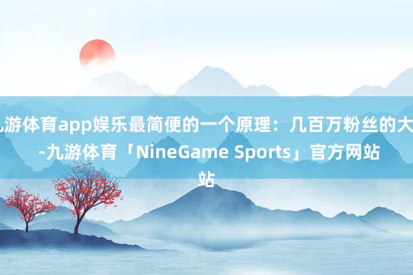 九游体育app娱乐最简便的一个原理：几百万粉丝的大V -九游体育「NineGame Sports」官方网站