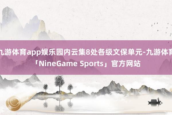 九游体育app娱乐园内云集8处各级文保单元-九游体育「NineGame Sports」官方网站