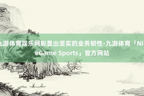 九游体育娱乐网彰显出坚实的业务韧性-九游体育「NineGame Sports」官方网站