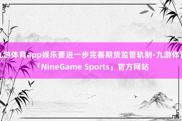 九游体育app娱乐要进一步完善期货监管轨制-九游体育「NineGame Sports」官方网站