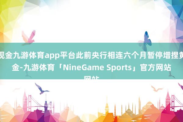 现金九游体育app平台此前央行相连六个月暂停增捏黄金-九游体育「NineGame Sports」官方网站