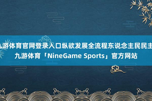 九游体育官网登录入口纵欲发展全流程东说念主民民主-九游体育「NineGame Sports」官方网站