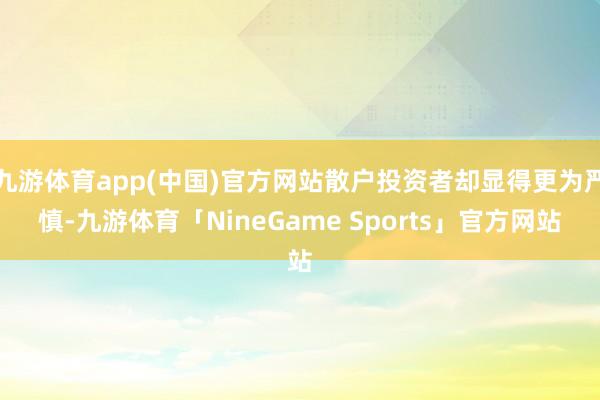 九游体育app(中国)官方网站散户投资者却显得更为严慎-九游体育「NineGame Sports」官方网站