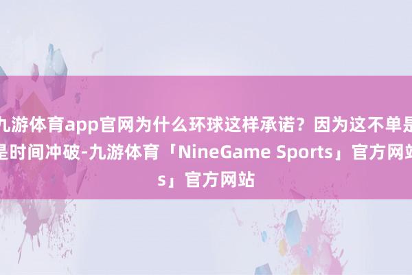 九游体育app官网为什么环球这样承诺？因为这不单是是时间冲破-九游体育「NineGame Sports」官方网站