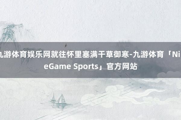 九游体育娱乐网就往怀里塞满干草御寒-九游体育「NineGame Sports」官方网站