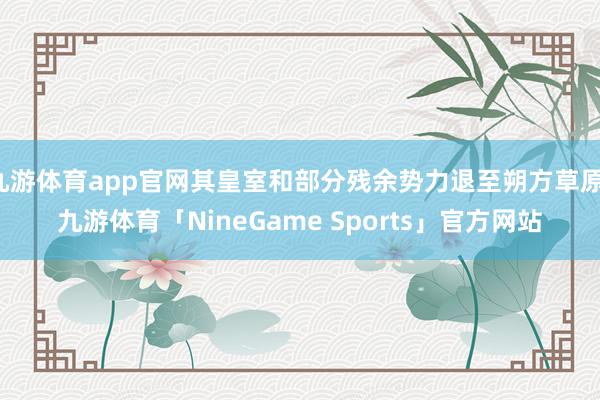 九游体育app官网其皇室和部分残余势力退至朔方草原-九游体育「NineGame Sports」官方网站