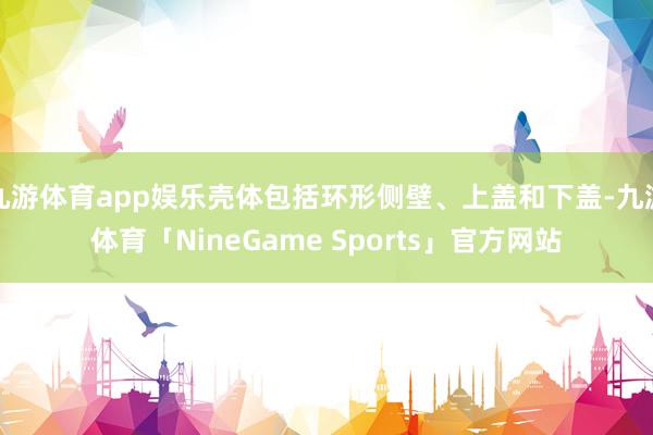 九游体育app娱乐壳体包括环形侧壁、上盖和下盖-九游体育「NineGame Sports」官方网站