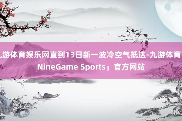 九游体育娱乐网直到13日新一波冷空气抵达-九游体育「NineGame Sports」官方网站