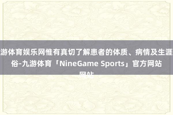 九游体育娱乐网惟有真切了解患者的体质、病情及生涯民俗-九游体育「NineGame Sports」官方网站