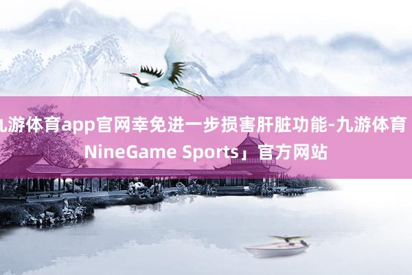 九游体育app官网幸免进一步损害肝脏功能-九游体育「NineGame Sports」官方网站