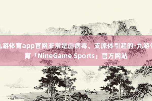 九游体育app官网非常是由病毒、支原体引起的-九游体育「NineGame Sports」官方网站
