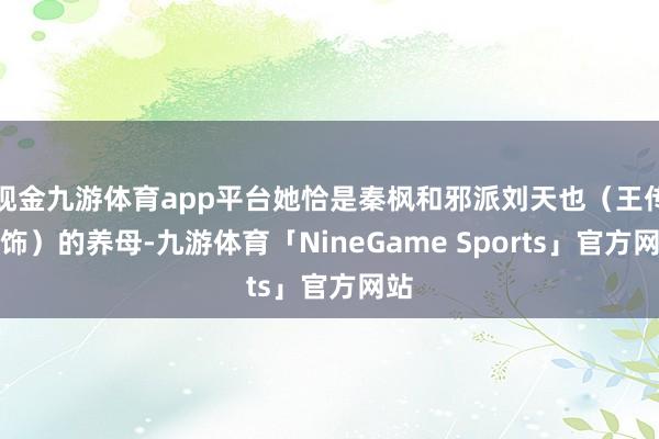 现金九游体育app平台她恰是秦枫和邪派刘天也（王传君饰）的养母-九游体育「NineGame Sports」官方网站