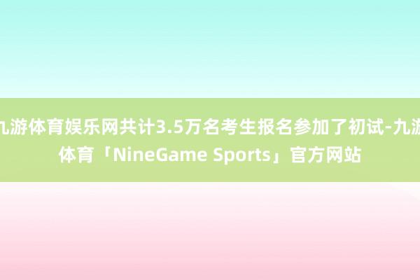 九游体育娱乐网共计3.5万名考生报名参加了初试-九游体育「NineGame Sports」官方网站
