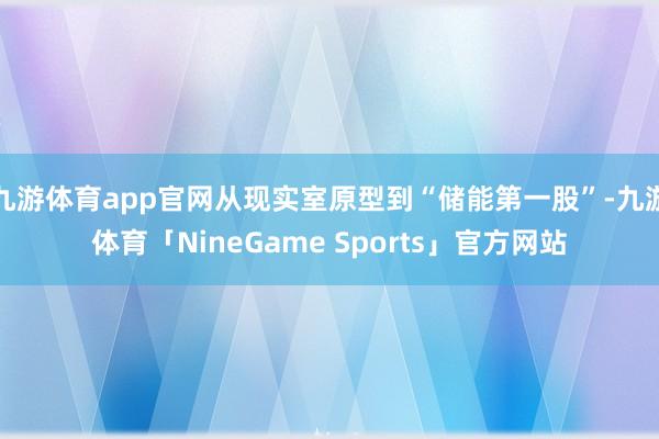 九游体育app官网从现实室原型到“储能第一股”-九游体育「NineGame Sports」官方网站