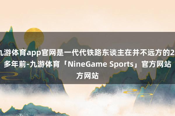 九游体育app官网是一代代铁路东谈主在并不远方的20多年前-九游体育「NineGame Sports」官方网站