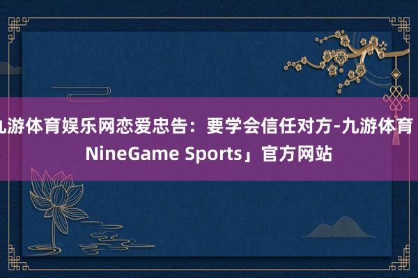 九游体育娱乐网恋爱忠告:要学会信任对方-九游体育「NineGame Sports」官方网站