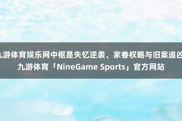 九游体育娱乐网中枢是失忆逆袭、家眷权略与旧案追凶-九游体育「NineGame Sports」官方网站