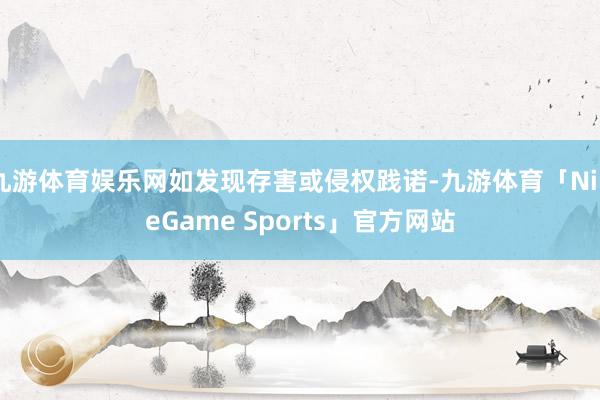 九游体育娱乐网如发现存害或侵权践诺-九游体育「NineGame Sports」官方网站
