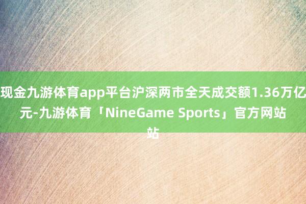 现金九游体育app平台沪深两市全天成交额1.36万亿元-九游体育「NineGame Sports」官方网站