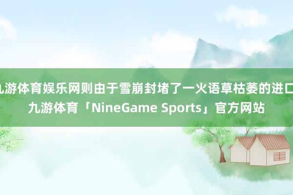 九游体育娱乐网则由于雪崩封堵了一火语草枯萎的进口-九游体育「NineGame Sports」官方网站