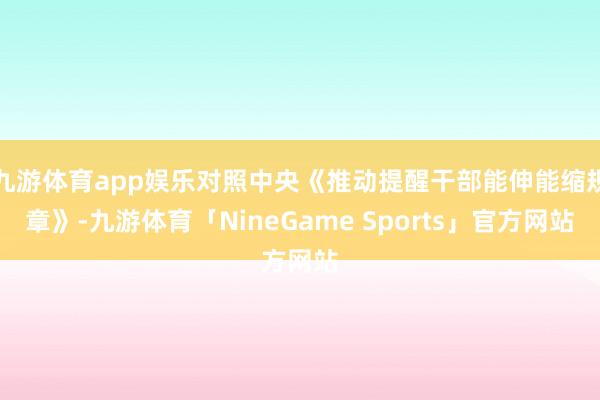九游体育app娱乐对照中央《推动提醒干部能伸能缩规章》-九游体育「NineGame Sports」官方网站