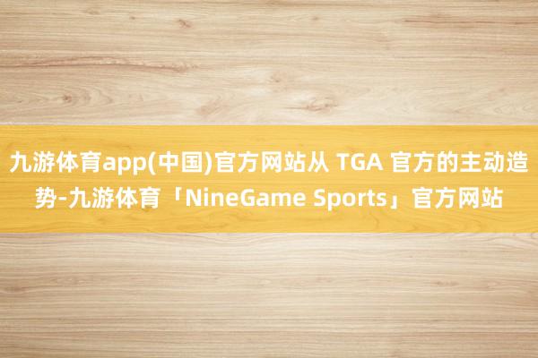 九游体育app(中国)官方网站从 TGA 官方的主动造势-九游体育「NineGame Sports」官方网站