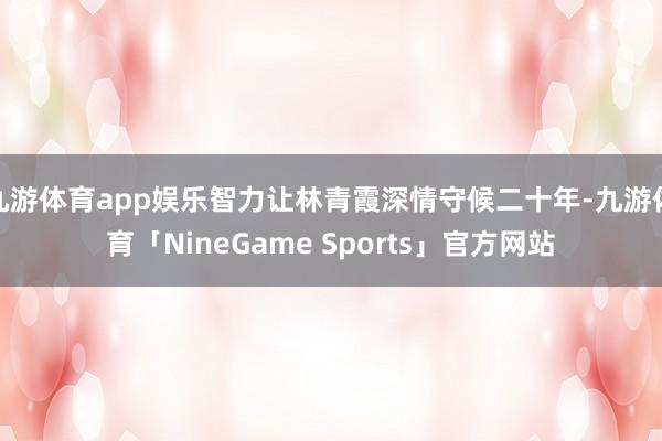 九游体育app娱乐智力让林青霞深情守候二十年-九游体育「NineGame Sports」官方网站