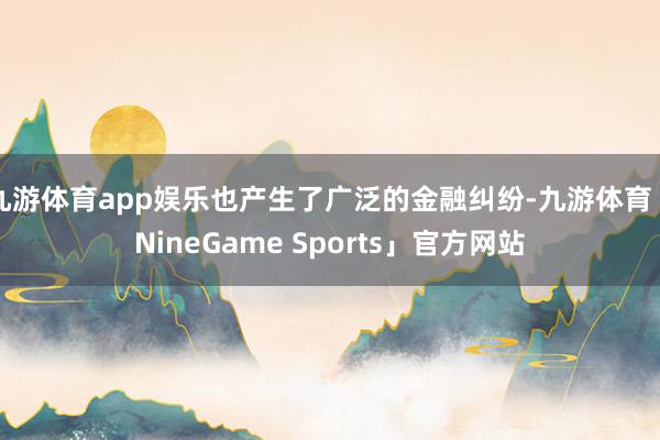 九游体育app娱乐也产生了广泛的金融纠纷-九游体育「NineGame Sports」官方网站