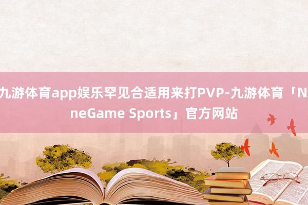 九游体育app娱乐罕见合适用来打PVP-九游体育「NineGame Sports」官方网站