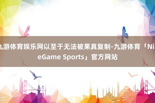九游体育娱乐网以至于无法被果真复制-九游体育「NineGame Sports」官方网站