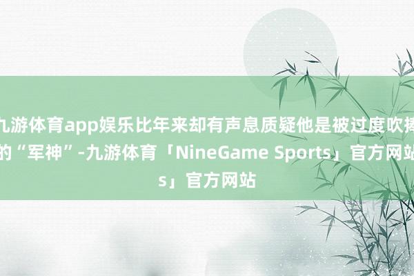 九游体育app娱乐比年来却有声息质疑他是被过度吹捧的“军神”-九游体育「NineGame Sports」官方网站