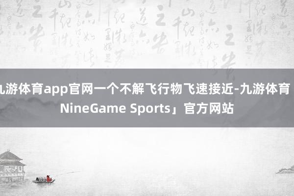 九游体育app官网一个不解飞行物飞速接近-九游体育「NineGame Sports」官方网站