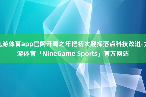 九游体育app官网开局之年把初次窥探落点科技改进-九游体育「NineGame Sports」官方网站