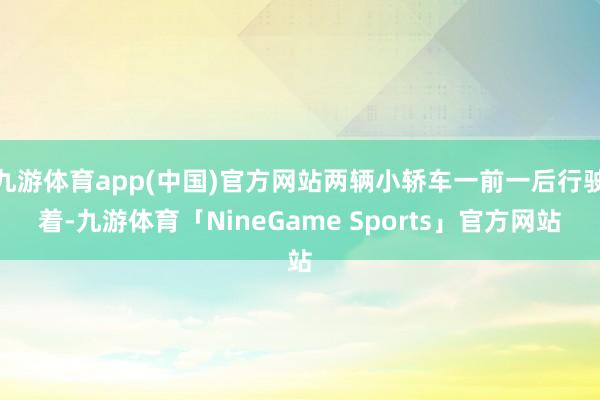 九游体育app(中国)官方网站两辆小轿车一前一后行驶着-九游体育「NineGame Sports」官方网站