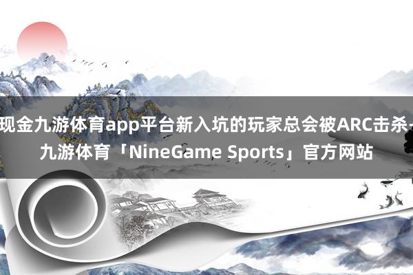 现金九游体育app平台新入坑的玩家总会被ARC击杀-九游体育「NineGame Sports」官方网站
