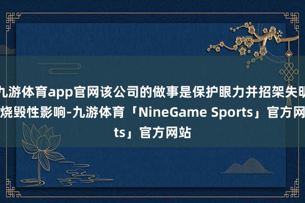 九游体育app官网该公司的做事是保护眼力并招架失明的烧毁性影响-九游体育「NineGame Sports」官方网站