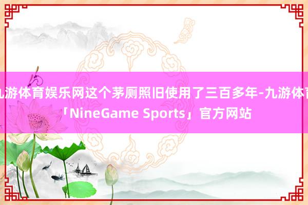 九游体育娱乐网这个茅厕照旧使用了三百多年-九游体育「NineGame Sports」官方网站