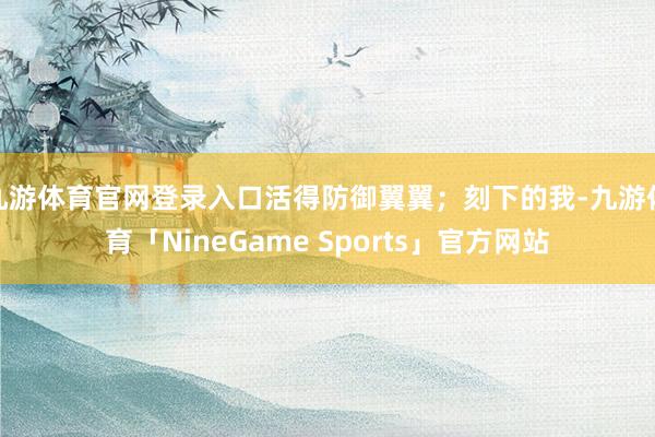 九游体育官网登录入口活得防御翼翼；刻下的我-九游体育「NineGame Sports」官方网站