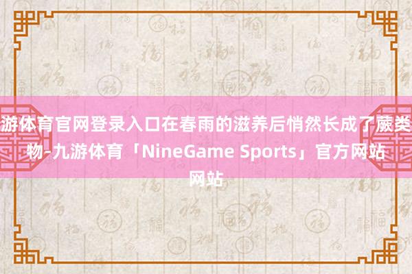 九游体育官网登录入口在春雨的滋养后悄然长成了蕨类植物-九游体育「NineGame Sports」官方网站